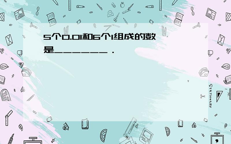 5个0.01和6个1组成的数是______．