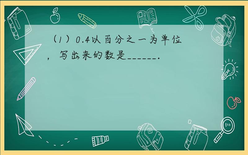 （1）0.4以百分之一为单位，写出来的数是______．