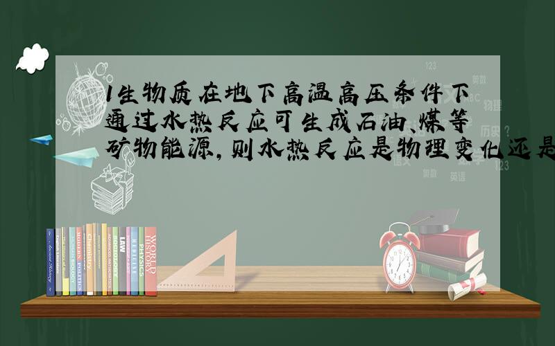 1生物质在地下高温高压条件下通过水热反应可生成石油、煤等矿物能源,则水热反应是物理变化还是化学变化?可是都生成新物质了,