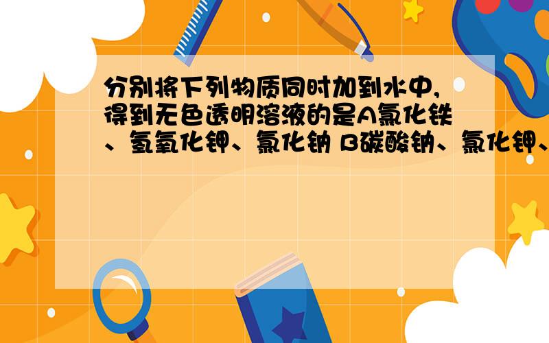 分别将下列物质同时加到水中,得到无色透明溶液的是A氯化铁、氢氧化钾、氯化钠 B碳酸钠、氯化钾、