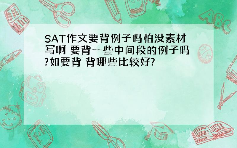 SAT作文要背例子吗怕没素材写啊 要背一些中间段的例子吗?如要背 背哪些比较好?