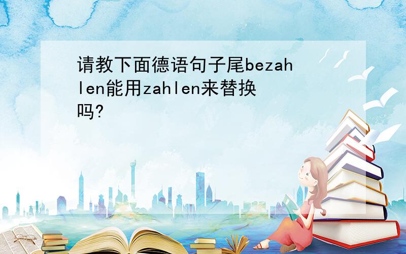 请教下面德语句子尾bezahlen能用zahlen来替换吗?