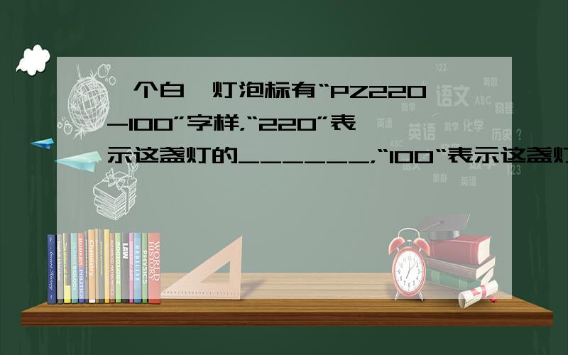 一个白炽灯泡标有“PZ220-100”字样，“220”表示这盏灯的______，“100“表示这盏灯的______，它正