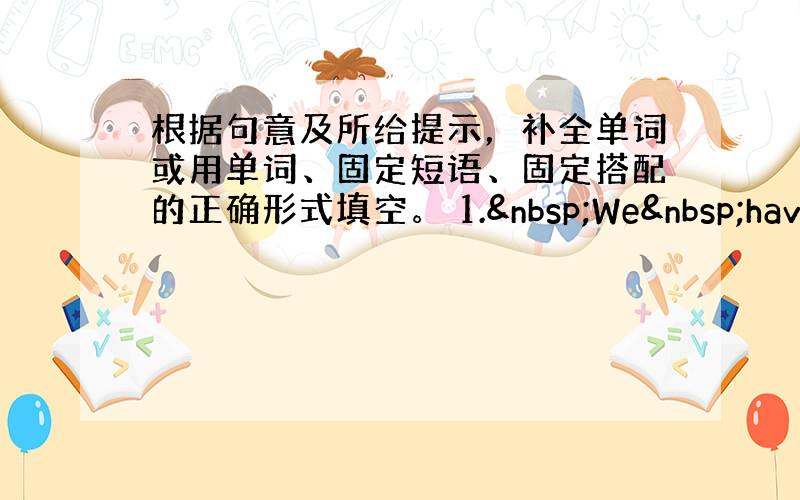 根据句意及所给提示，补全单词或用单词、固定短语、固定搭配的正确形式填空。 1. We have&nb