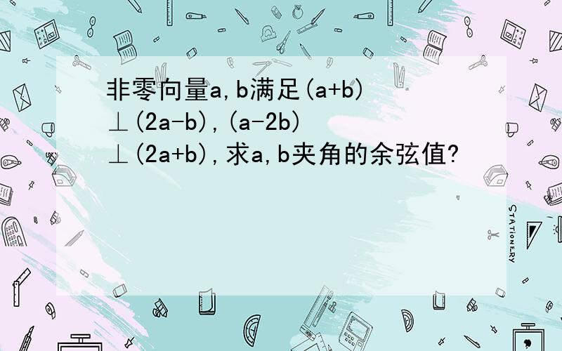 非零向量a,b满足(a+b)⊥(2a-b),(a-2b)⊥(2a+b),求a,b夹角的余弦值?