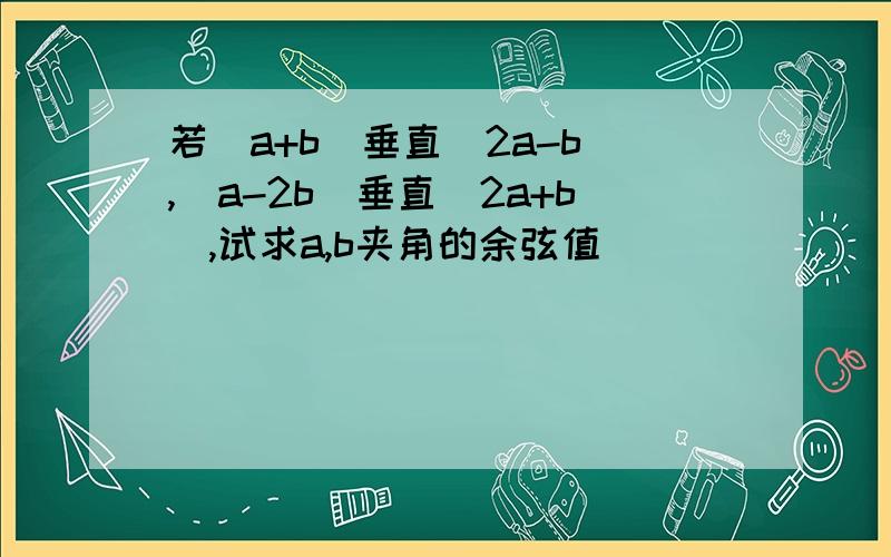 若（a+b)垂直(2a-b),(a-2b）垂直（2a+b),试求a,b夹角的余弦值