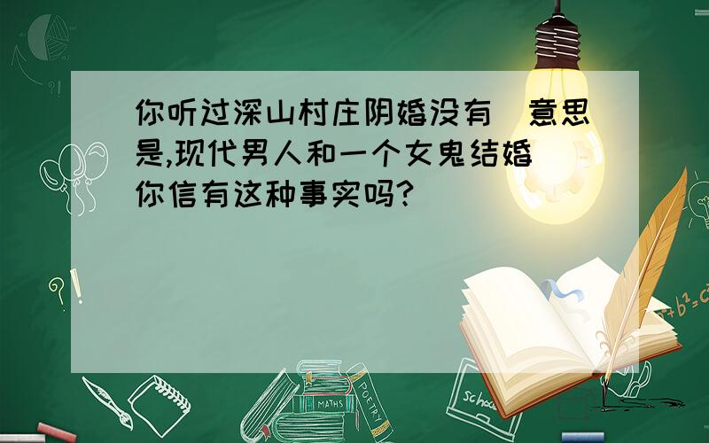 你听过深山村庄阴婚没有（意思是,现代男人和一个女鬼结婚）你信有这种事实吗?