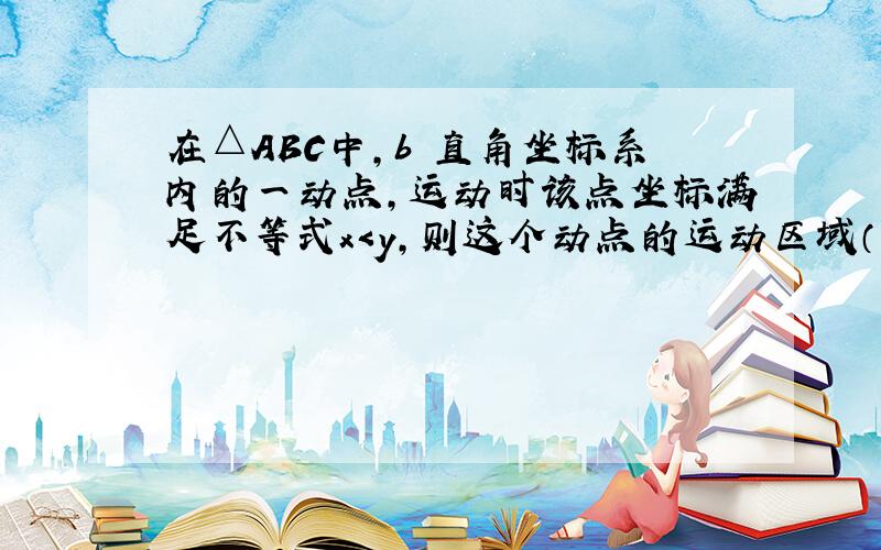 在△ABC中,b 直角坐标系内的一动点,运动时该点坐标满足不等式x＜y,则这个动点的运动区域（用阴影表示）