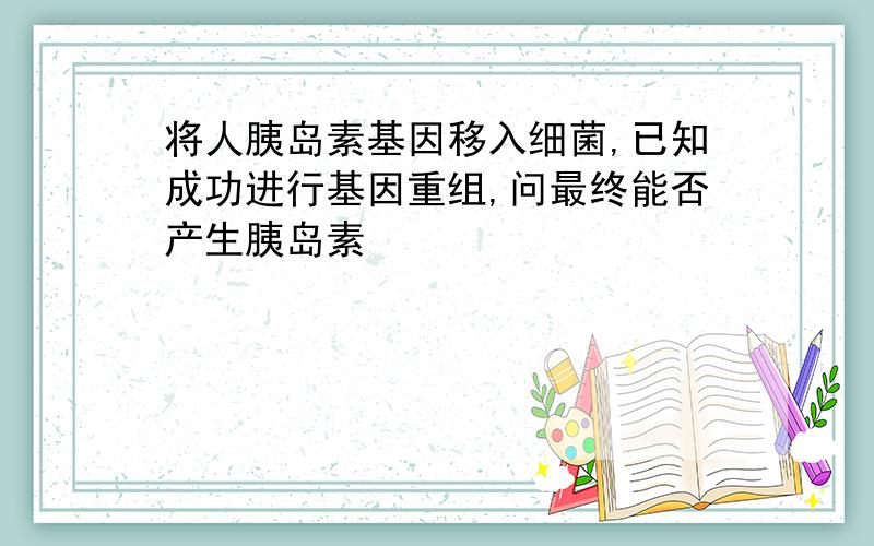 将人胰岛素基因移入细菌,已知成功进行基因重组,问最终能否产生胰岛素