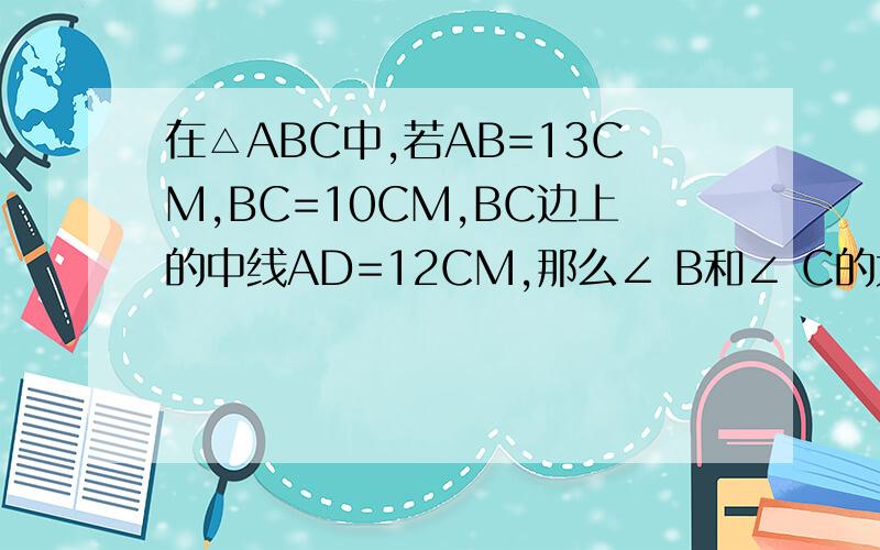 在△ABC中,若AB=13CM,BC=10CM,BC边上的中线AD=12CM,那么∠ B和∠ C的大小关系是______