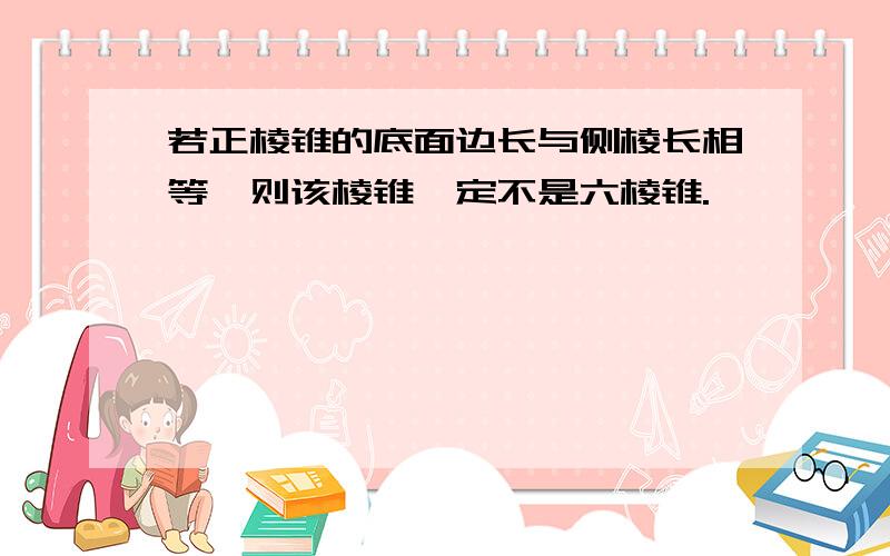 若正棱锥的底面边长与侧棱长相等,则该棱锥一定不是六棱锥.