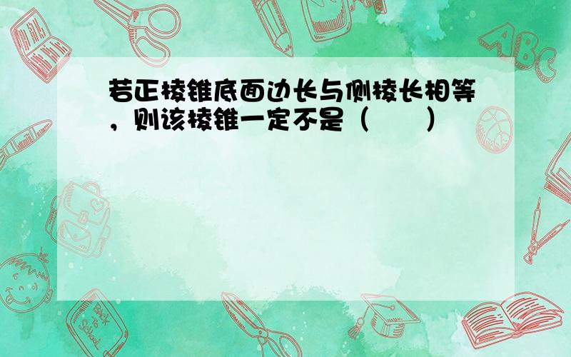 若正棱锥底面边长与侧棱长相等，则该棱锥一定不是（　　）