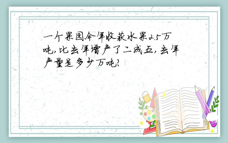 一个果园今年收获水果2.5万吨,比去年增产了二成五,去年产量是多少万吨?