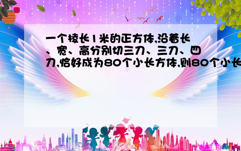 一个棱长1米的正方体,沿着长、宽、高分别切三刀、三刀、四刀,恰好成为80个小长方体,则80个小长方体面积