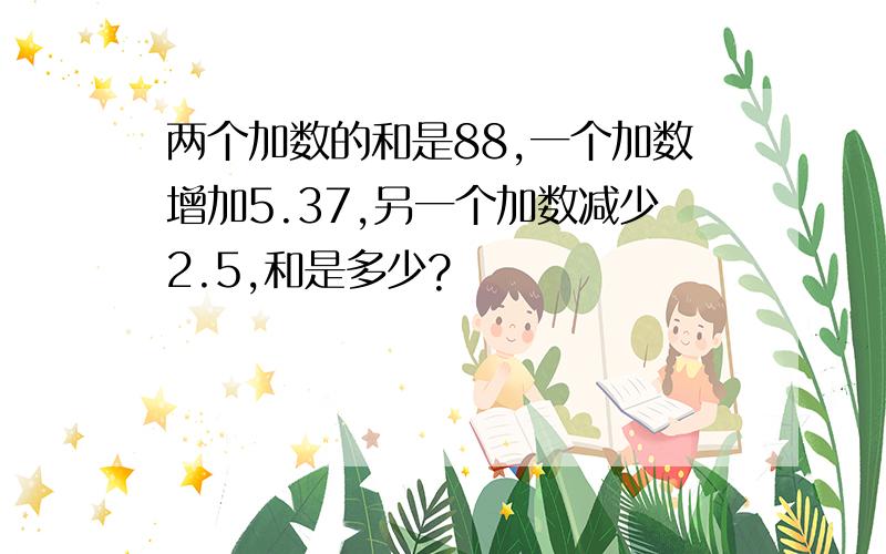 两个加数的和是88,一个加数增加5.37,另一个加数减少2.5,和是多少?