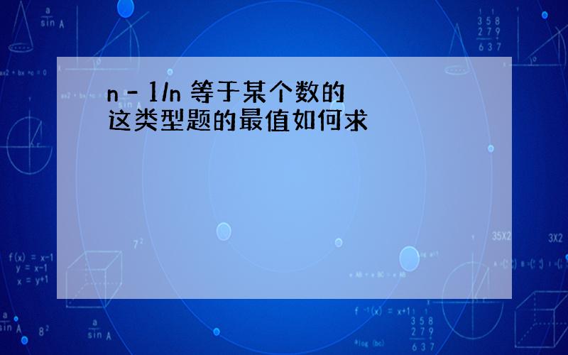 n - 1/n 等于某个数的这类型题的最值如何求