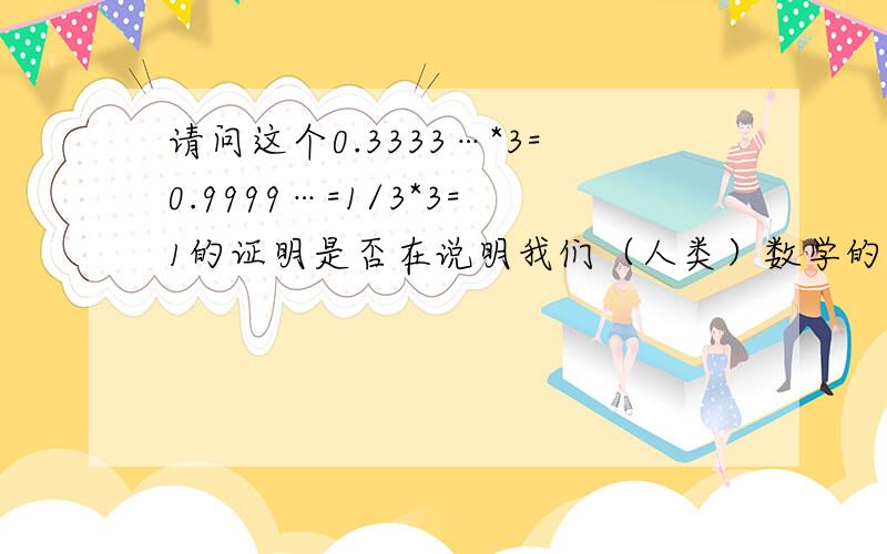 请问这个0.3333…*3=0.9999…=1/3*3=1的证明是否在说明我们（人类）数学的基础有误? 因为0.9999