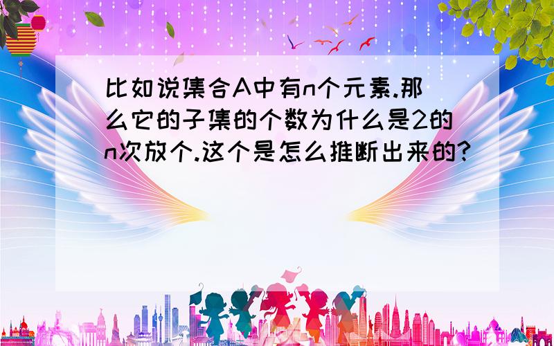 比如说集合A中有n个元素.那么它的子集的个数为什么是2的n次放个.这个是怎么推断出来的?