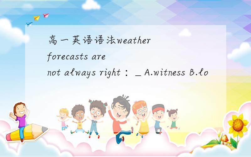 高一英语语法weather forecasts are not always right∶＿A.witness B.lo