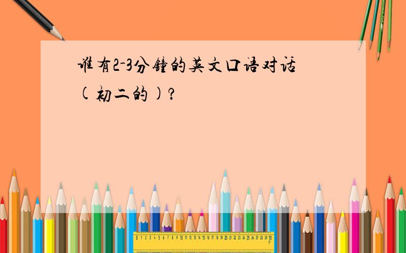 谁有2-3分钟的英文口语对话(初二的)?