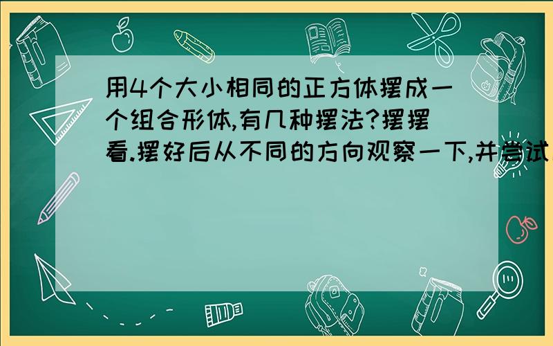 用4个大小相同的正方体摆成一个组合形体,有几种摆法?摆摆看.摆好后从不同的方向观察一下,并尝试画一画