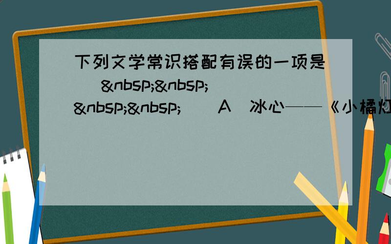 下列文学常识搭配有误的一项是 [     ] A．冰心——《小橘灯》——现代