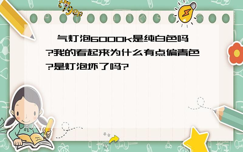 氙气灯泡6000k是纯白色吗?我的看起来为什么有点偏青色?是灯泡坏了吗?