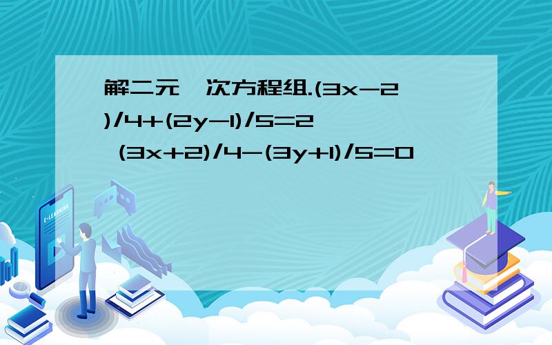 解二元一次方程组.(3x-2)/4+(2y-1)/5=2 (3x+2)/4-(3y+1)/5=0