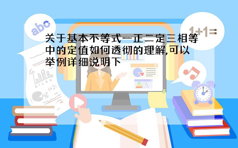 关于基本不等式一正二定三相等中的定值如何透彻的理解,可以举例详细说明下