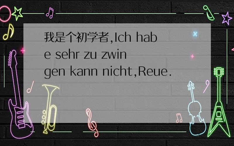 我是个初学者,Ich habe sehr zu zwingen kann nicht,Reue.