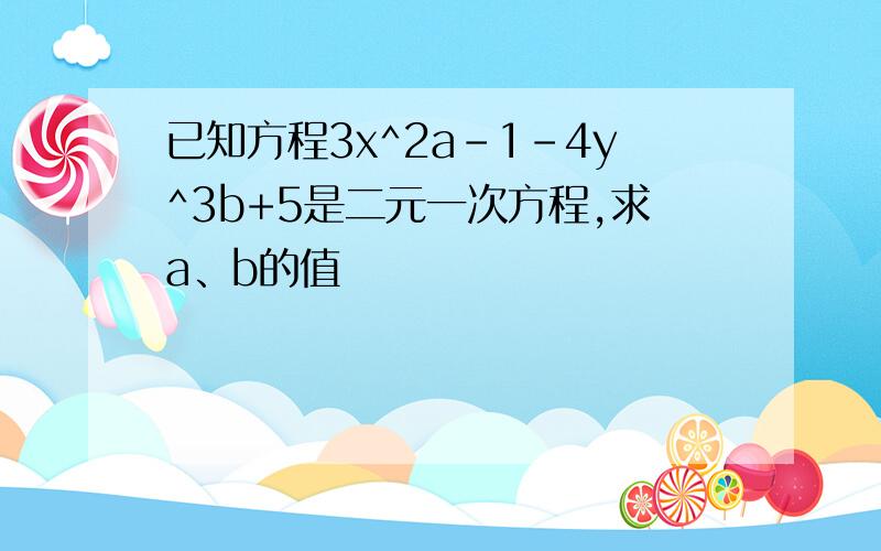 已知方程3x^2a-1-4y^3b+5是二元一次方程,求a、b的值