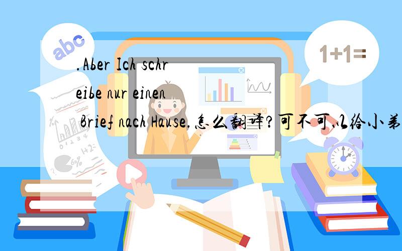 .Aber Ich schreibe nur einen Brief nach Hause.怎么翻译?可不可以给小弟讲讲