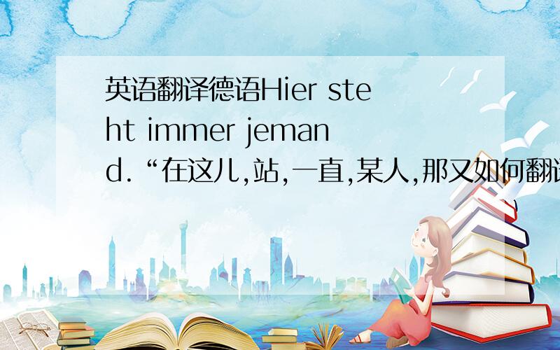 英语翻译德语Hier steht immer jemand.“在这儿,站,一直,某人,那又如何翻译：“某个人,它一直站在