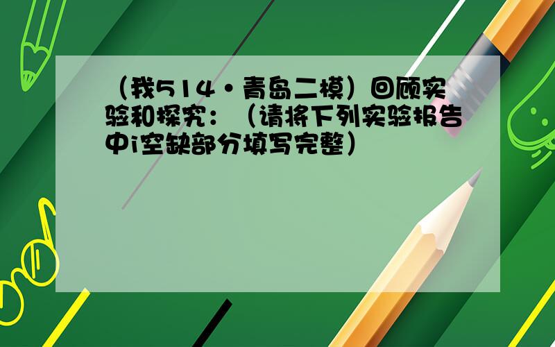 （我514•青岛二模）回顾实验和探究：（请将下列实验报告中i空缺部分填写完整）