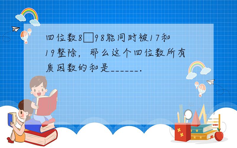 四位数8□98能同时被17和19整除，那么这个四位数所有质因数的和是______．