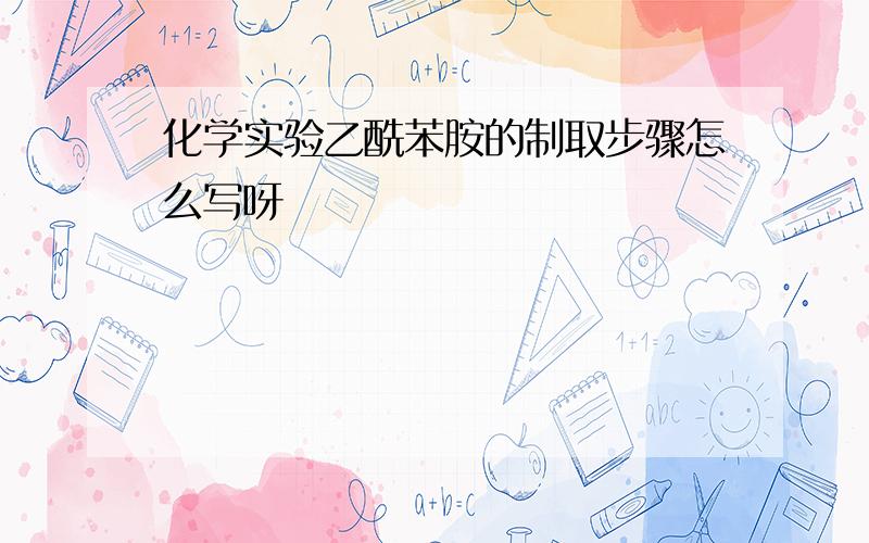 化学实验乙酰苯胺的制取步骤怎么写呀