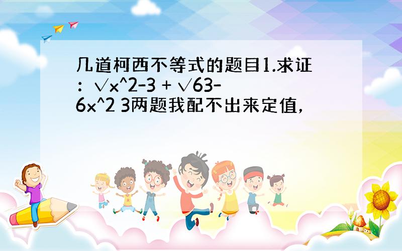 几道柯西不等式的题目1.求证：√x^2-3 + √63-6x^2 3两题我配不出来定值，