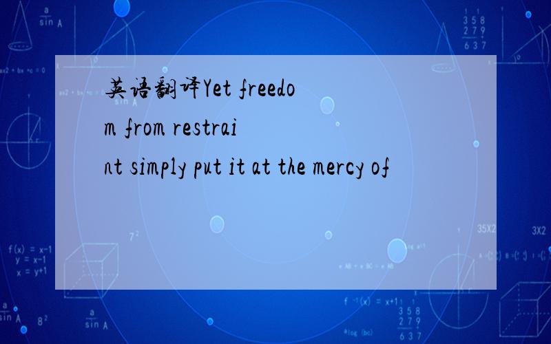 英语翻译Yet freedom from restraint simply put it at the mercy of