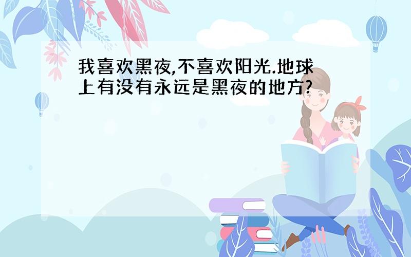 我喜欢黑夜,不喜欢阳光.地球上有没有永远是黑夜的地方?