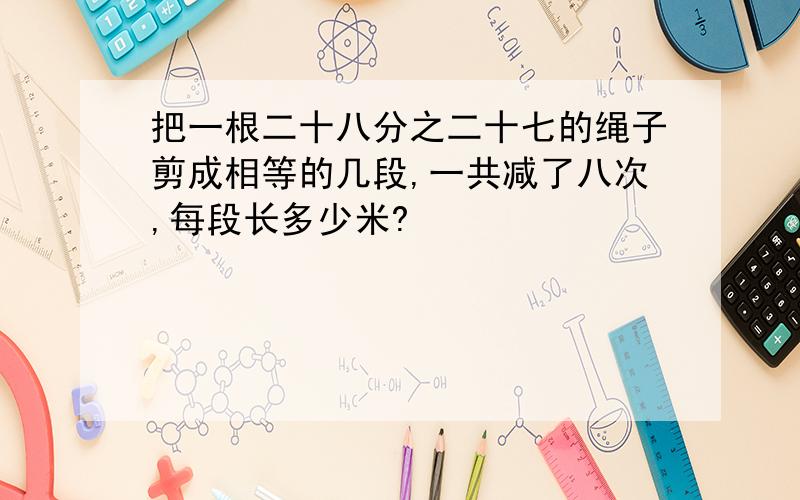 把一根二十八分之二十七的绳子剪成相等的几段,一共减了八次,每段长多少米?