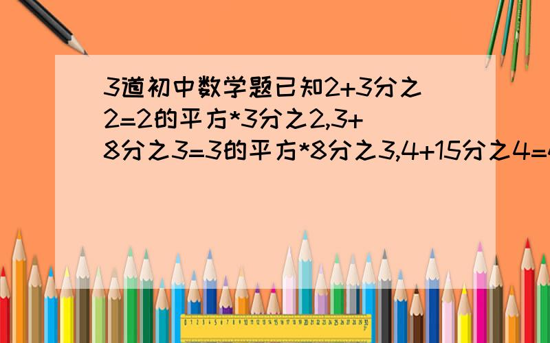 3道初中数学题已知2+3分之2=2的平方*3分之2,3+8分之3=3的平方*8分之3,4+15分之4=4的平方*15