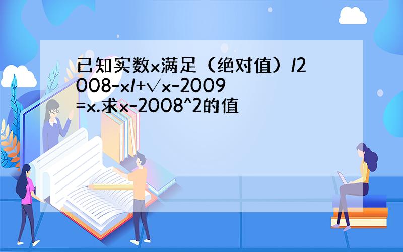 已知实数x满足（绝对值）/2008-x/+√x-2009=x.求x-2008^2的值