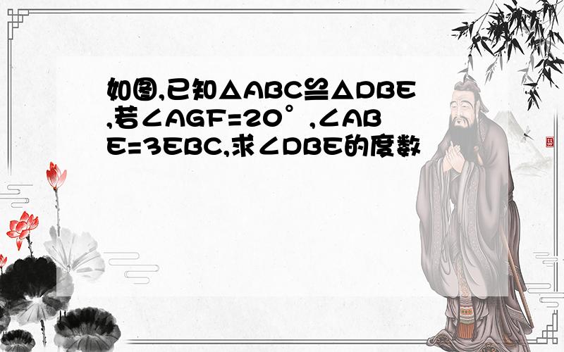 如图,已知△ABC≌△DBE,若∠AGF=20°,∠ABE=3EBC,求∠DBE的度数