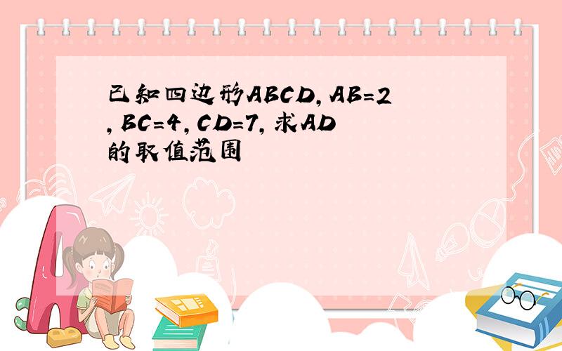 已知四边形ABCD,AB=2,BC=4,CD=7,求AD的取值范围