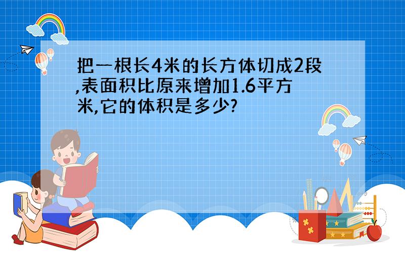 把一根长4米的长方体切成2段,表面积比原来增加1.6平方米,它的体积是多少?