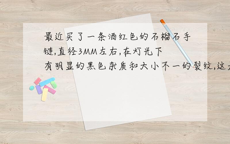 最近买了一条酒红色的石榴石手链,直径3MM左右,在灯光下有明显的黑色杂质和大小不一的裂纹,这是真得吗?