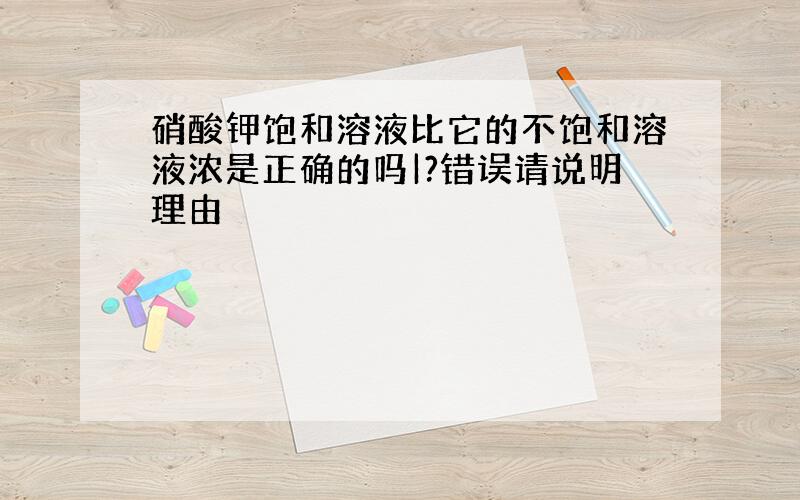 硝酸钾饱和溶液比它的不饱和溶液浓是正确的吗|?错误请说明理由