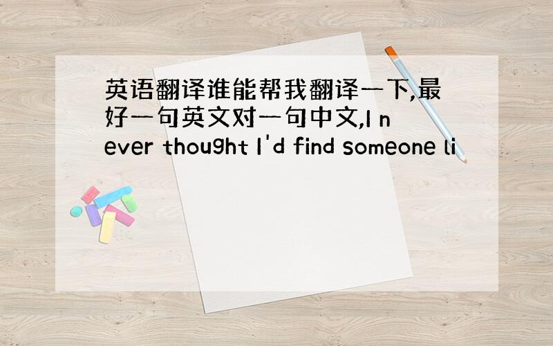 英语翻译谁能帮我翻译一下,最好一句英文对一句中文,I never thought I'd find someone li