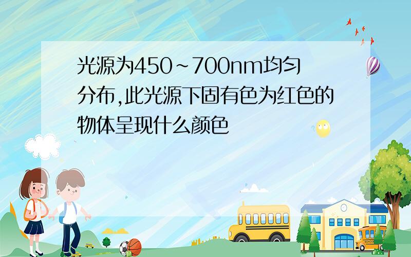 光源为450～700nm均匀分布,此光源下固有色为红色的物体呈现什么颜色