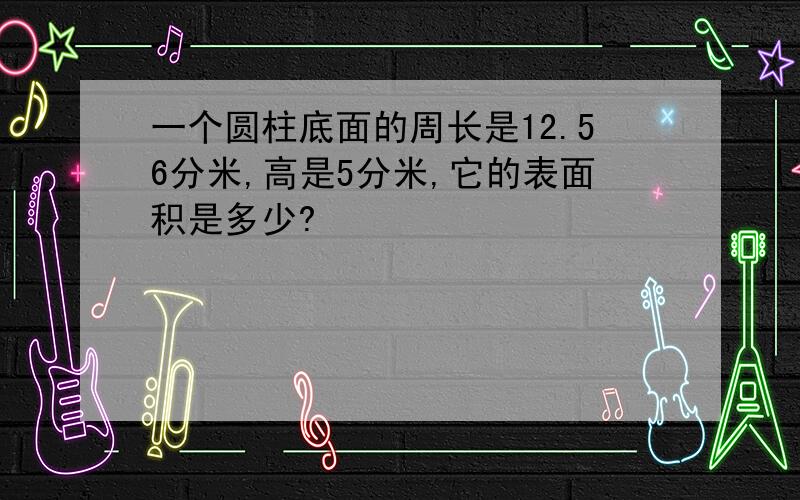 一个圆柱底面的周长是12.56分米,高是5分米,它的表面积是多少?